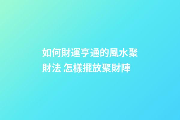 如何財運亨通的風水聚財法 怎樣擺放聚財陣